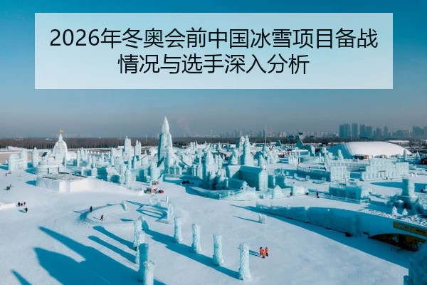 2026年冬奥会前中国冰雪项目备战情况与选手深入分析