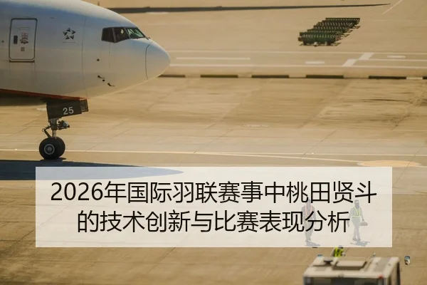 2026年国际羽联赛事中桃田贤斗的技术创新与比赛表现分析