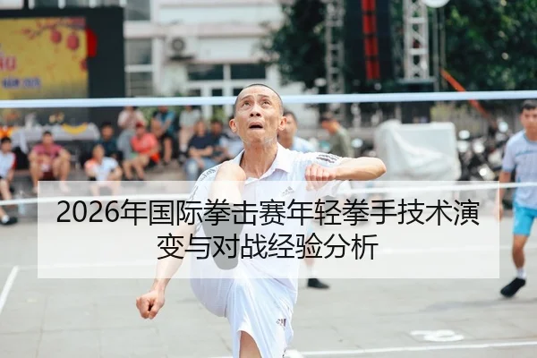 2026年国际拳击赛年轻拳手技术演变与对战经验分析
