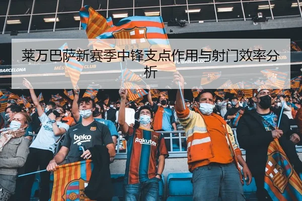 莱万巴萨新赛季中锋支点作用与射门效率分析