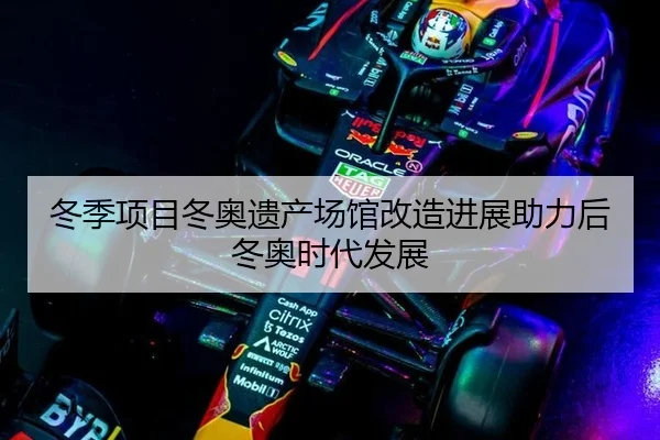 冬季项目冬奥遗产场馆改造进展助力后冬奥时代发展