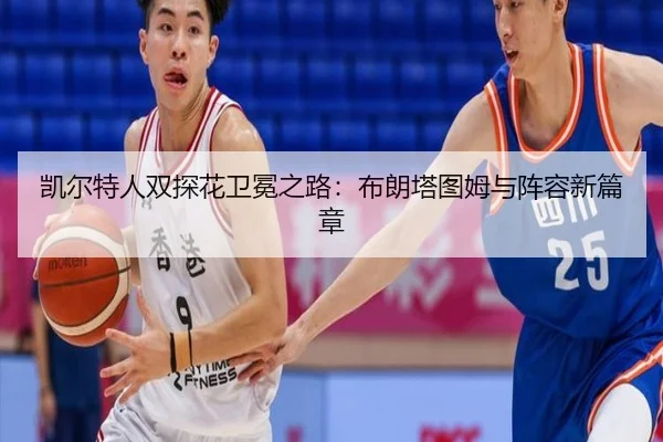 凯尔特人双探花卫冕之路：布朗塔图姆与阵容新篇章