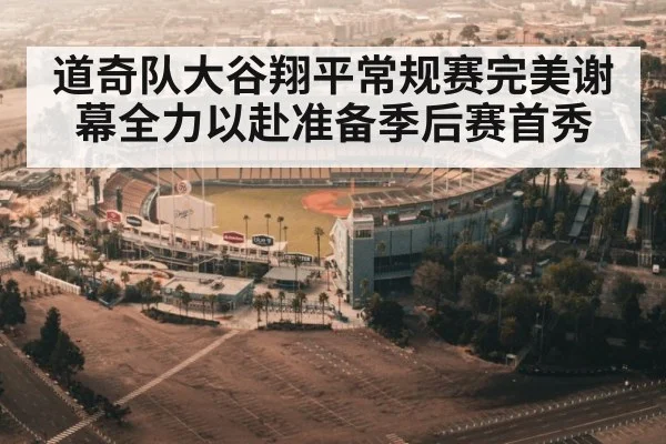 道奇队大谷翔平常规赛完美谢幕全力以赴准备季后赛首秀
