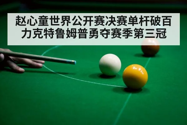 赵心童世界公开赛决赛单杆破百力克特鲁姆普勇夺赛季第三冠