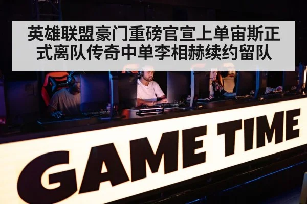 英雄联盟豪门重磅官宣上单宙斯正式离队传奇中单李相赫续约留队