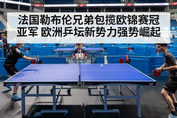 法国勒布伦兄弟包揽欧锦赛冠亚军 欧洲乒坛新势力强势崛起