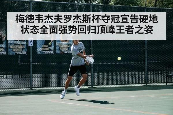 梅德韦杰夫罗杰斯杯夺冠宣告硬地状态全面强势回归顶峰王者之姿