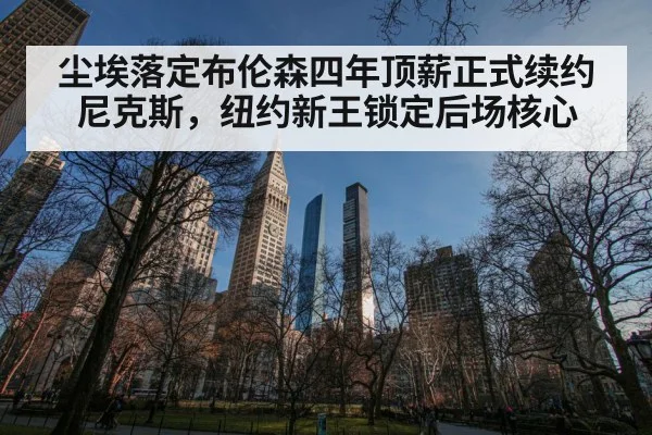 尘埃落定布伦森四年顶薪正式续约尼克斯，纽约新王锁定后场核心